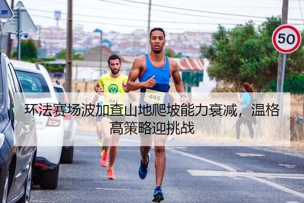环法赛场波加查山地爬坡能力衰减，温格高策略迎挑战