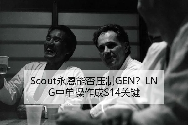 Scout永恩能否压制GEN？LNG中单操作成S14关键
